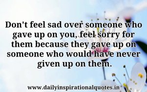 don-t-feel-sad-over-someone-who-gave-up-on-youfeel-sorry-for-them-because-they-gave-up-on-someone-who-would-have-never-given-up-on-them-inspirational-quote
